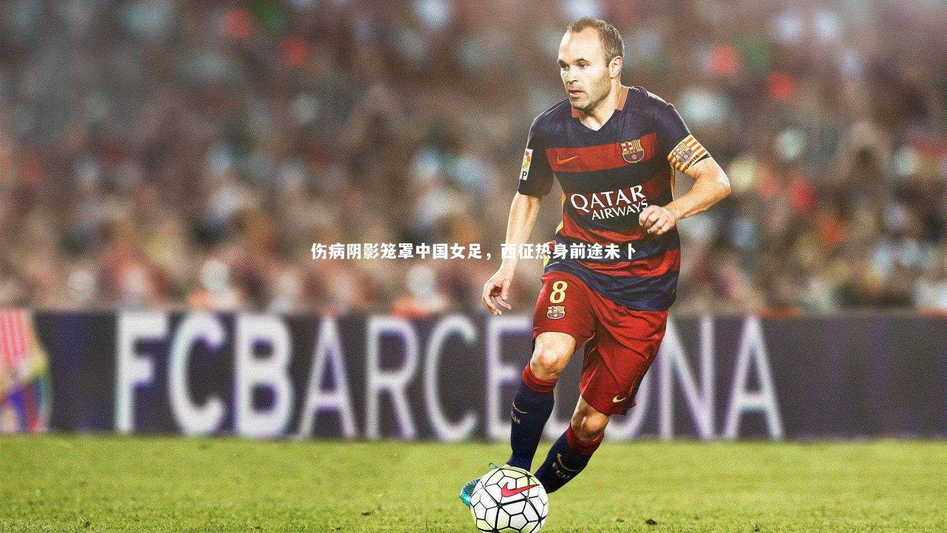 伤病阴影笼罩中国女足，西征热身前途未卜