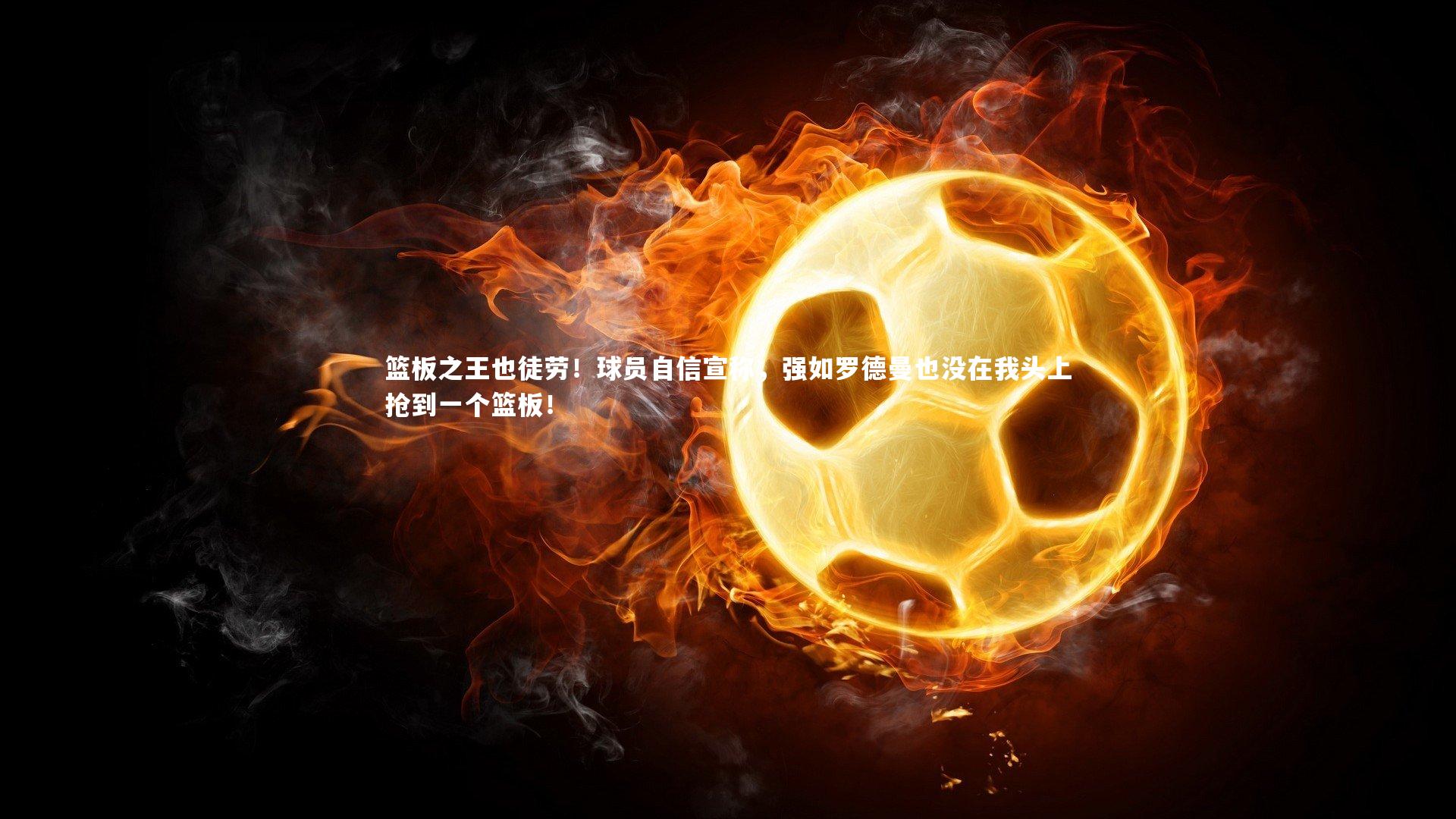 篮板之王也徒劳！球员自信宣称，强如罗德曼也没在我头上抢到一个篮板！