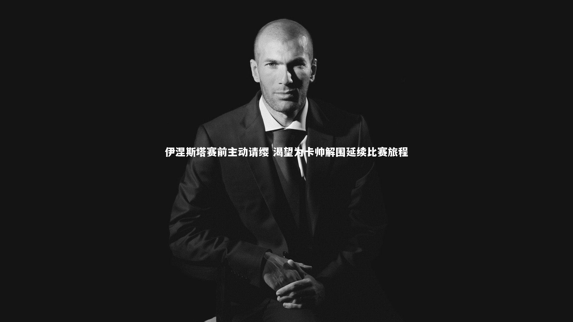 伊涅斯塔赛前主动请缨 渴望为卡帅解围延续比赛旅程