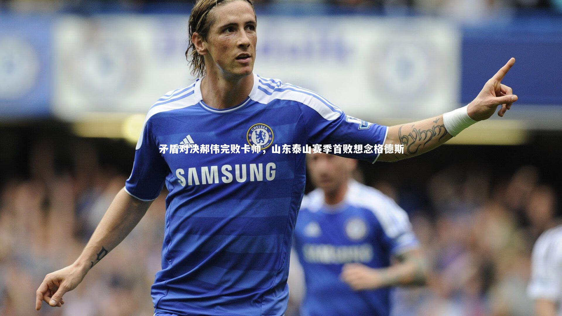 【金年会官方网站】矛盾对决郝伟完败卡帅，山东泰山赛季首败想念格德斯